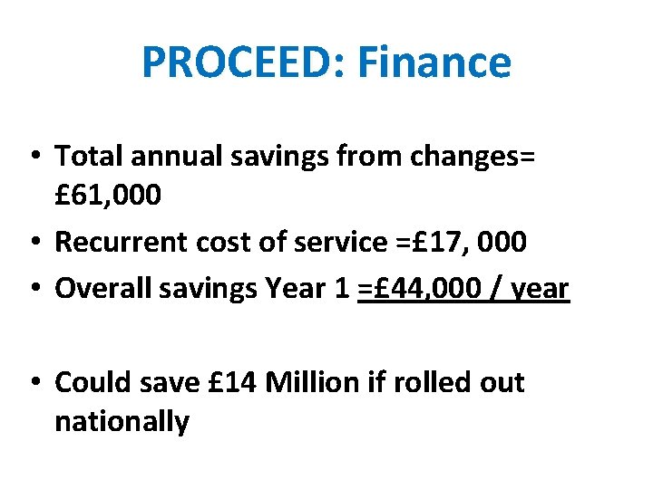 PROCEED: Finance • Total annual savings from changes= £ 61, 000 • Recurrent cost