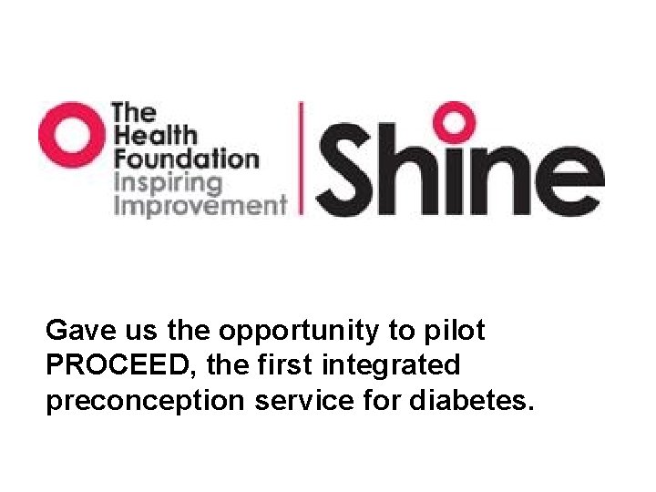 Gave us the opportunity to pilot PROCEED, the first integrated preconception service for diabetes.