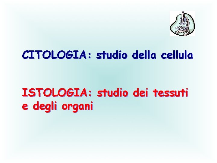 CITOLOGIA: studio della cellula ISTOLOGIA: studio dei tessuti e degli organi 