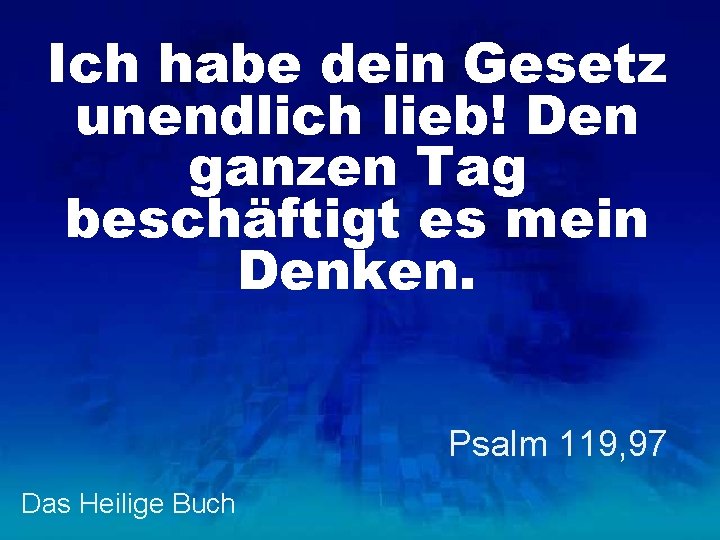 Ich habe dein Gesetz unendlich lieb! Den ganzen Tag beschäftigt es mein Denken. Psalm