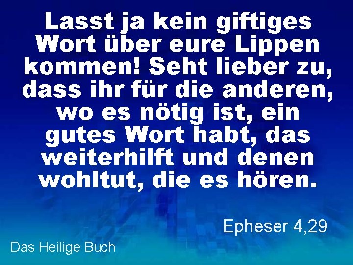 Lasst ja kein giftiges Wort über eure Lippen kommen! Seht lieber zu, dass ihr