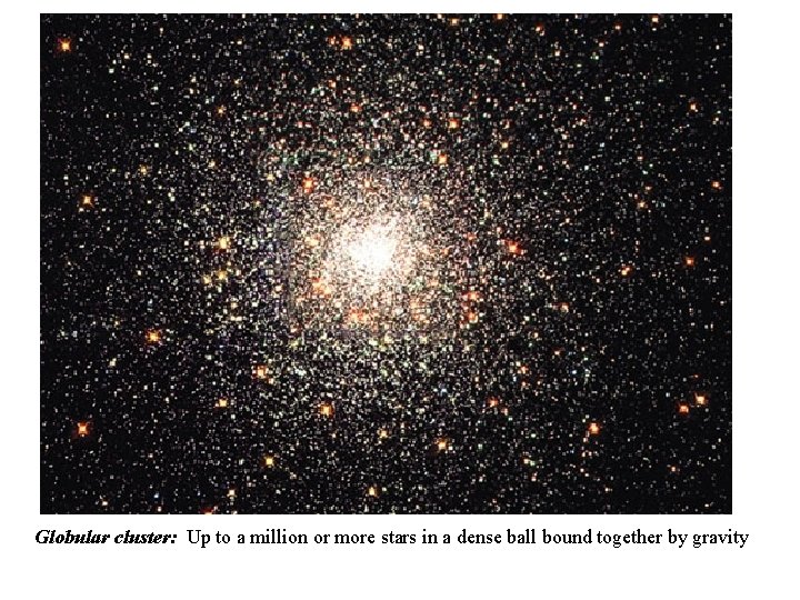 Globular cluster: Up to a million or more stars in a dense ball bound Globular cluster: Up to a million or more stars in a dense ball bound
