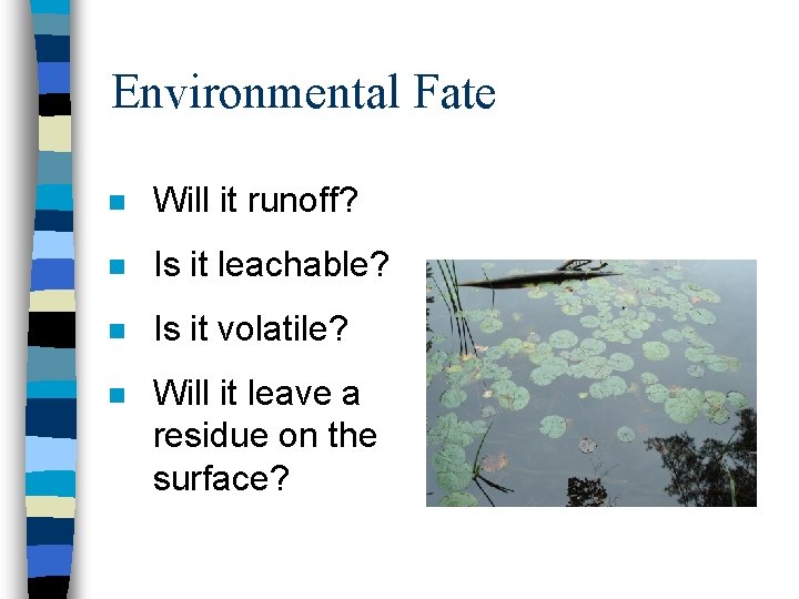 Environmental Fate n Will it runoff? n Is it leachable? n Is it volatile?