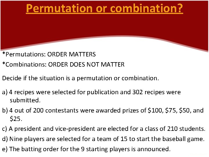 Permutation or combination? *Permutations: ORDER MATTERS *Combinations: ORDER DOES NOT MATTER Decide if the