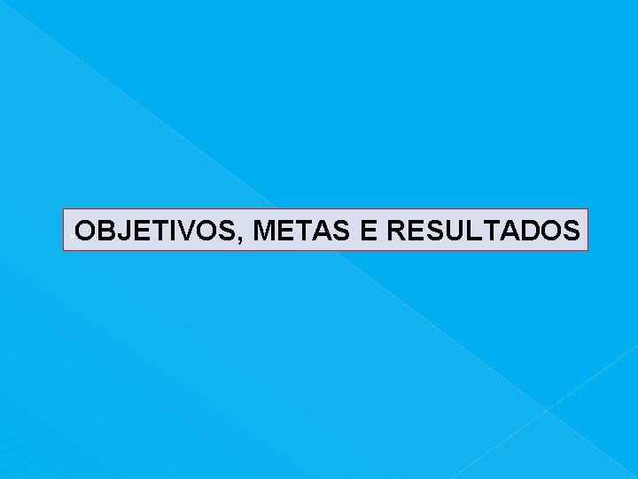 - OBJETIVOS, METAS E RESULTADOS 