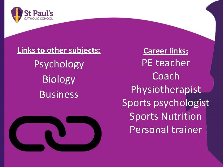 Links to other subjects: Psychology Biology Business Career links; PE teacher Coach Physiotherapist Sports