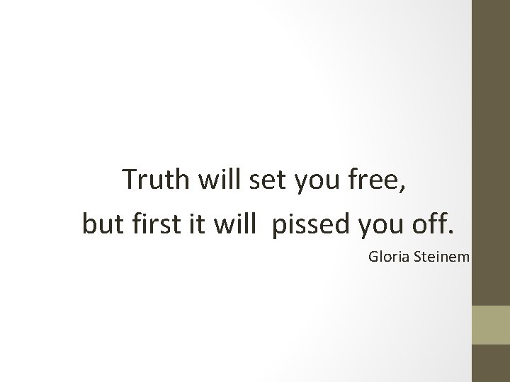 Truth will set you free, but first it will pissed you off. Gloria Steinem