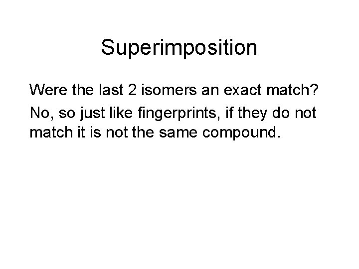 Superimposition Were the last 2 isomers an exact match? No, so just like fingerprints,