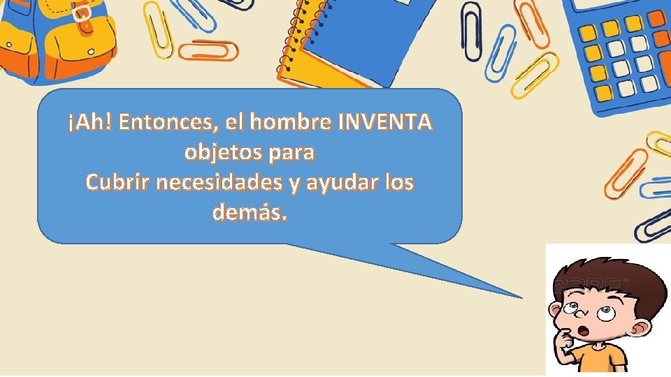 ¡Ah! Entonces, el hombre INVENTA objetos para Cubrir necesidades y ayudar los demás. 