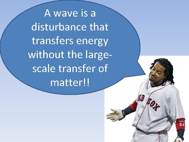 A wave is a disturbance that transfers energy without the largescale transfer of matter!!
