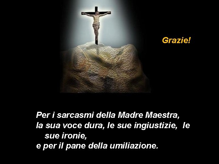 Grazie! Per i sarcasmi della Madre Maestra, la sua voce dura, le sue ingiustizie,