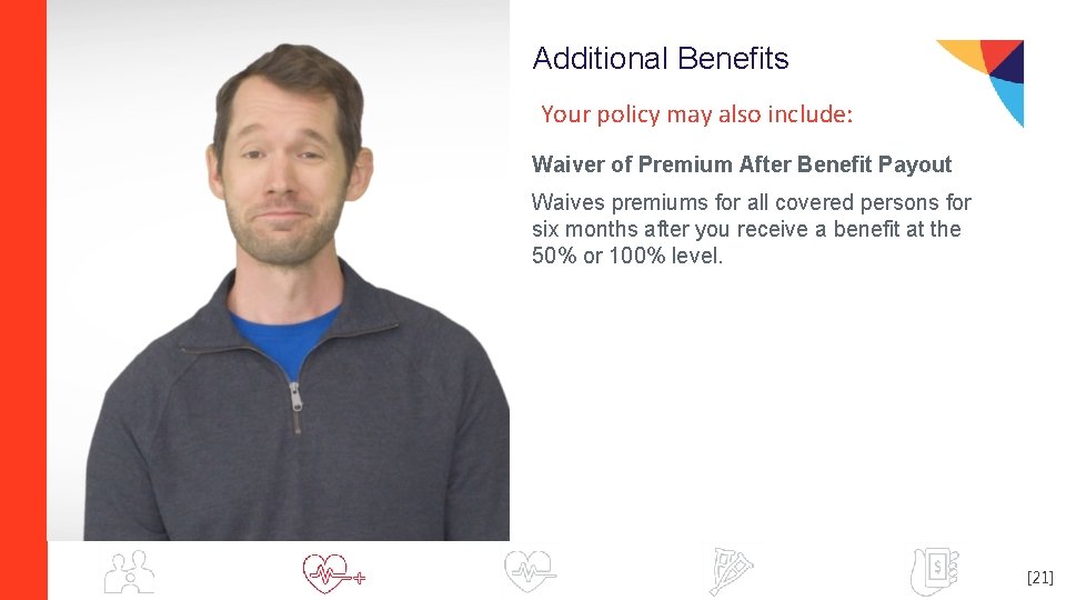 Additional Benefits Your policy may also include: Waiver of Premium After Benefit Payout Waives