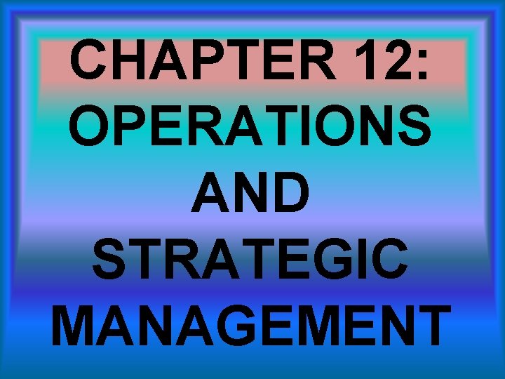 CHAPTER 12: OPERATIONS AND STRATEGIC MANAGEMENT 