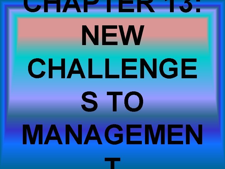 CHAPTER 13: NEW CHALLENGE S TO MANAGEMEN 