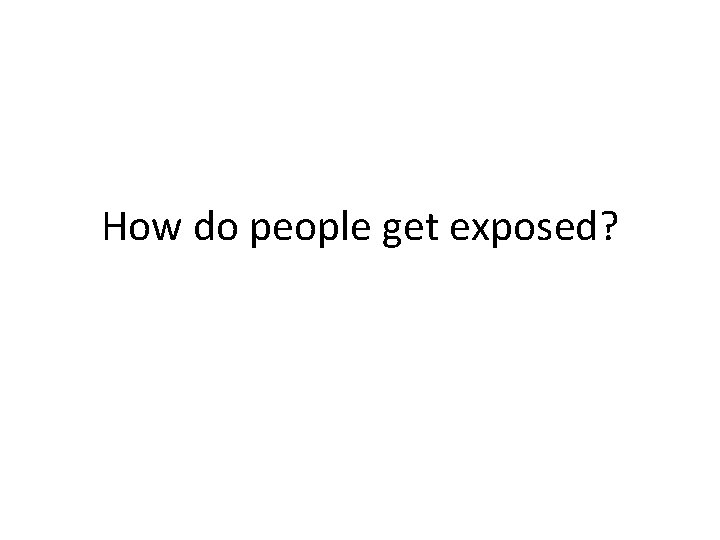 How do people get exposed? How do people get exposed?