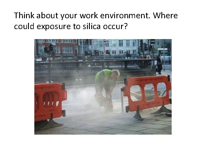 Think about your work environment. Where could exposure to silica occur? Think about your work environment. Where could exposure to silica occur?