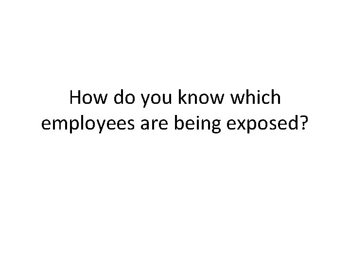 How do you know which employees are being exposed? How do you know which employees are being exposed?