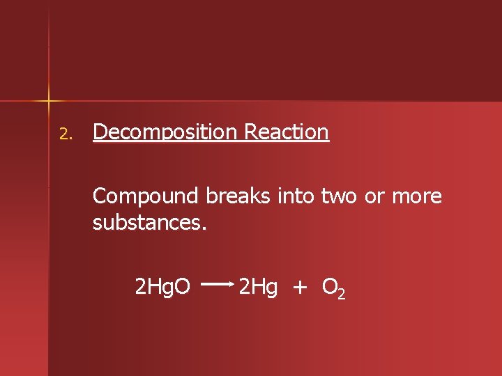 2. Decomposition Reaction Compound breaks into two or more substances. 2 Hg. O 2