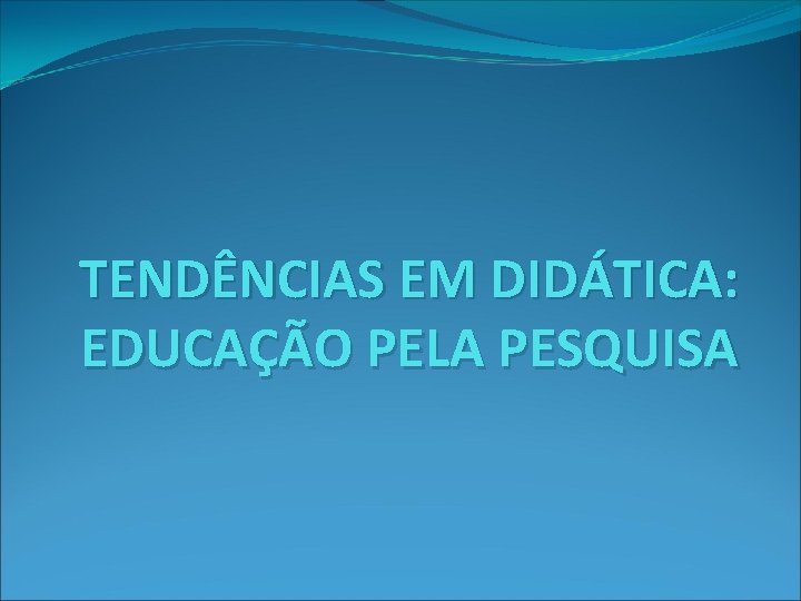 TENDÊNCIAS EM DIDÁTICA: EDUCAÇÃO PELA PESQUISA 