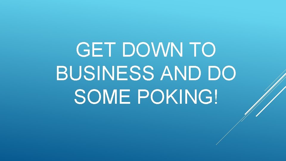 GET DOWN TO BUSINESS AND DO SOME POKING! 