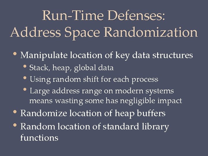 Run-Time Defenses: Address Space Randomization • Manipulate location of key data structures • Stack,