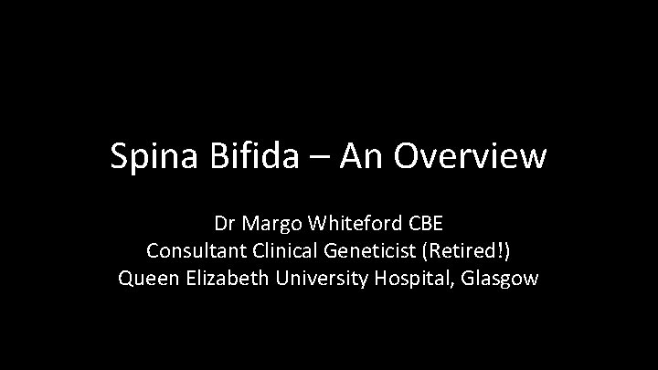 Spina Bifida – An Overview Dr Margo Whiteford CBE Consultant Clinical Geneticist (Retired!) Queen