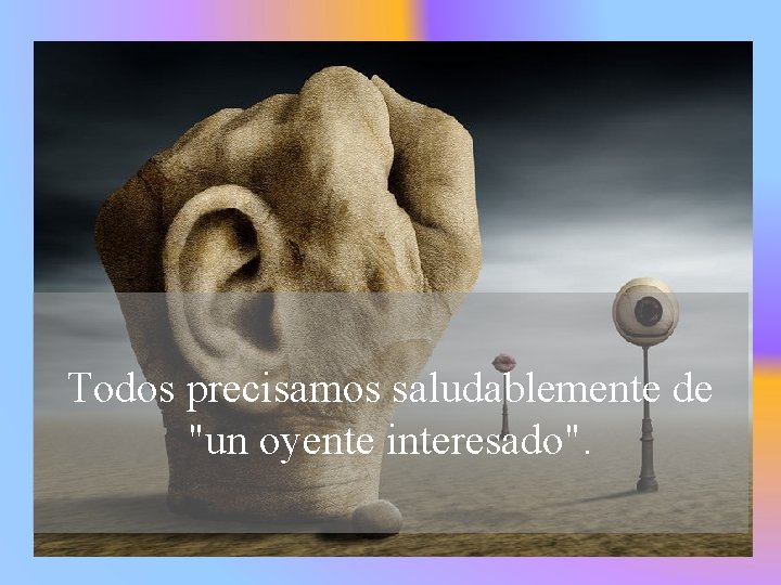 Todos precisamos saludablemente de "un oyente interesado". 