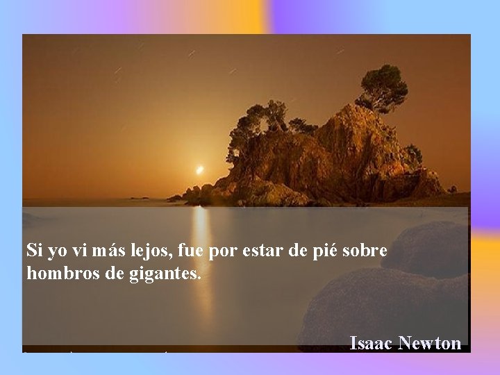 Si yo vi más lejos, fue por estar de pié sobre hombros de gigantes.