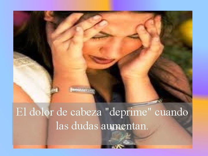 El dolor de cabeza "deprime" cuando las dudas aumentan. 