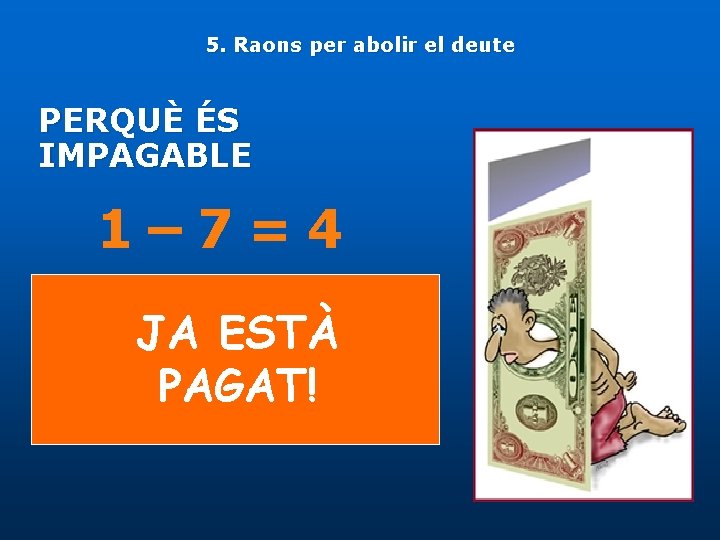 5. Raons per abolir el deute PERQUÈ ÉS IMPAGABLE 1– 7=4 JA ESTÀ PAGAT!