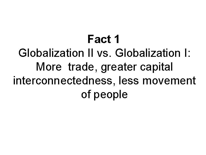 Fact 1 Globalization II vs. Globalization I: More trade, greater capital interconnectedness, less movement