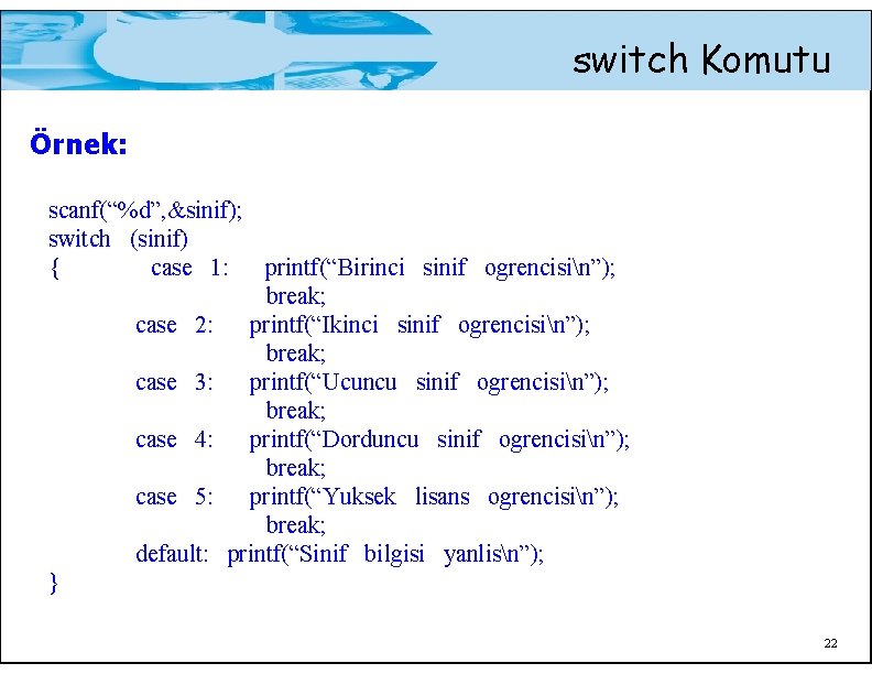 switch Komutu Örnek: scanf(“%d”, &sinif); switch (sinif) { case 1: printf(“Birinci sinif ogrencisin”); break;