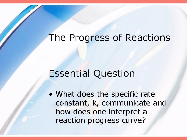 The Progress of Reactions Essential Question • What does the specific rate constant, k,
