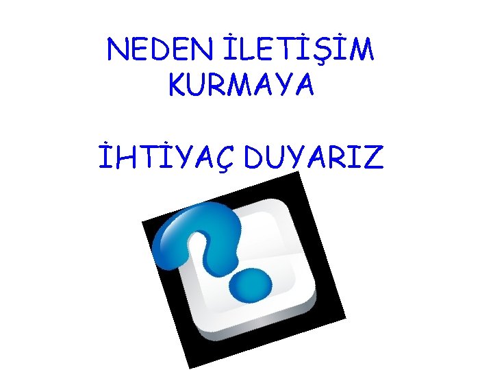 NEDEN İLETİŞİM KURMAYA İHTİYAÇ DUYARIZ 