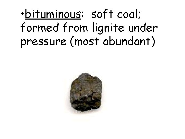 • bituminous: soft coal; formed from lignite under pressure (most abundant) 