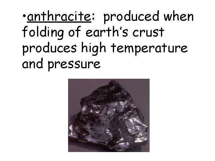  • anthracite: produced when folding of earth’s crust produces high temperature and pressure