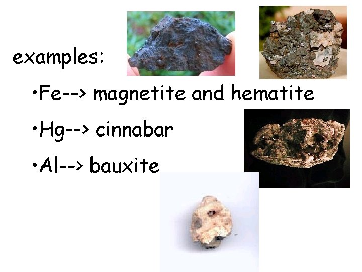 examples: • Fe--> magnetite and hematite • Hg--> cinnabar • Al--> bauxite 