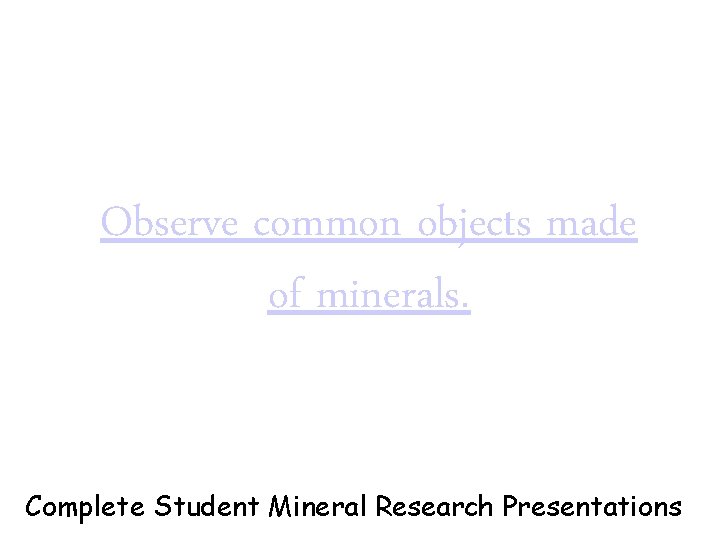 Observe common objects made of minerals. Complete Student Mineral Research Presentations 