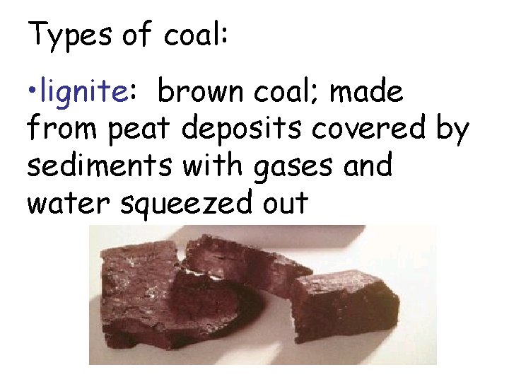 Types of coal: • lignite: brown coal; made from peat deposits covered by sediments