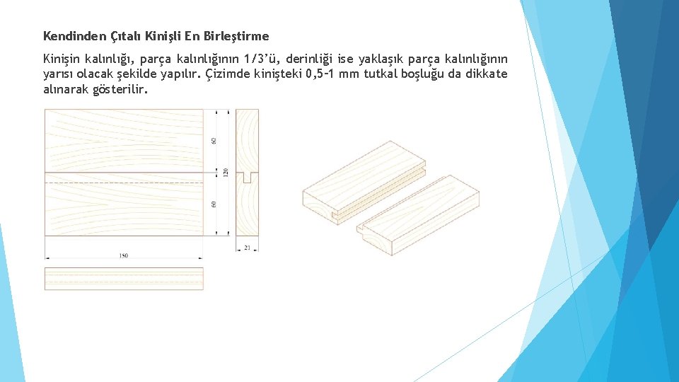 Kendinden Çıtalı Kinişli En Birleştirme Kinişin kalınlığı, parça kalınlığının 1/3’ü, derinliği ise yaklaşık parça