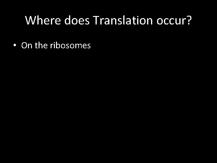 Where does Translation occur? • On the ribosomes 