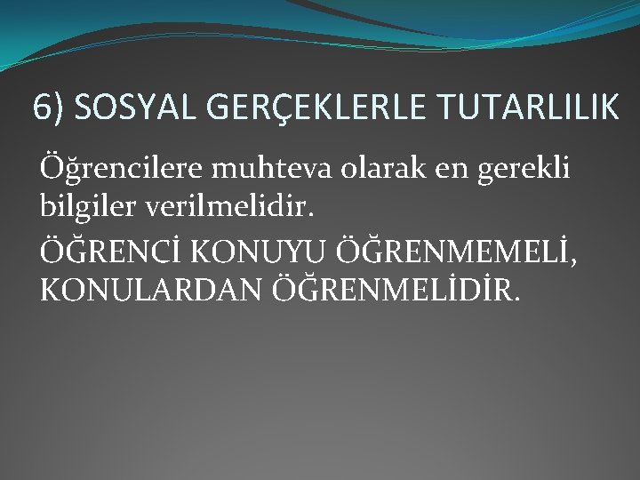 6) SOSYAL GERÇEKLERLE TUTARLILIK Öğrencilere muhteva olarak en gerekli bilgiler verilmelidir. ÖĞRENCİ KONUYU ÖĞRENMEMELİ,