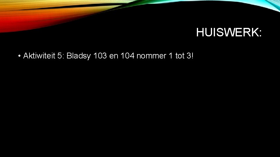 HUISWERK: • Aktiwiteit 5: Bladsy 103 en 104 nommer 1 tot 3! 