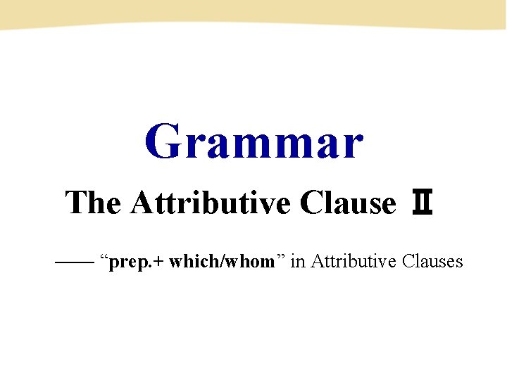 Grammar The Attributive Clause Ⅱ —— “prep. + which/whom” in Attributive Clauses 