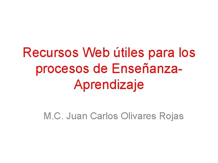 Recursos Web útiles para los procesos de Enseñanza. Aprendizaje M. C. Juan Carlos Olivares