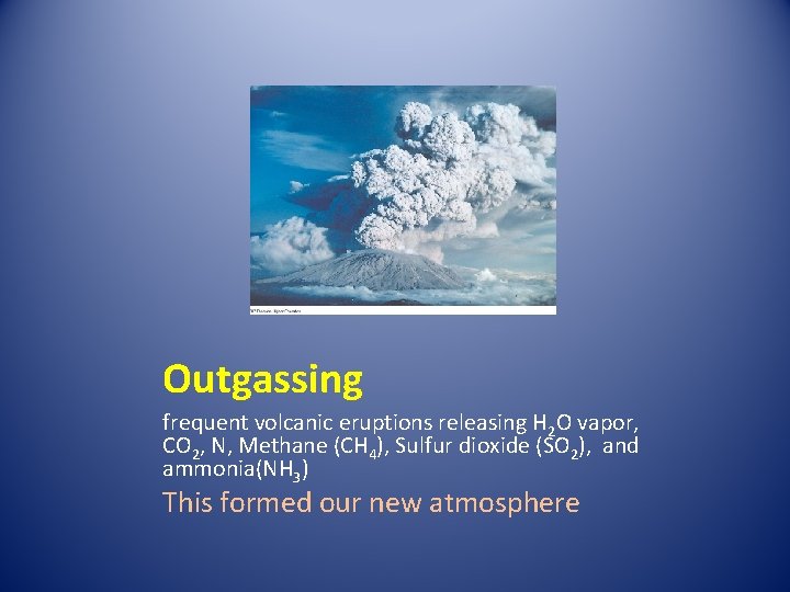 Outgassing frequent volcanic eruptions releasing H 2 O vapor, CO 2, N, Methane (CH