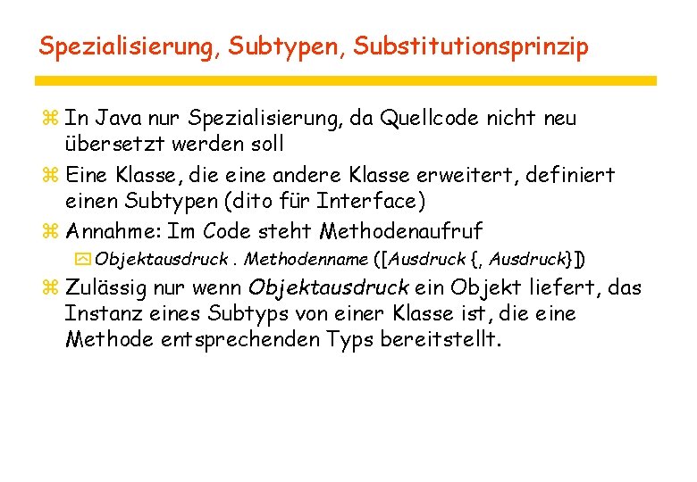 Spezialisierung, Subtypen, Substitutionsprinzip z In Java nur Spezialisierung, da Quellcode nicht neu übersetzt werden