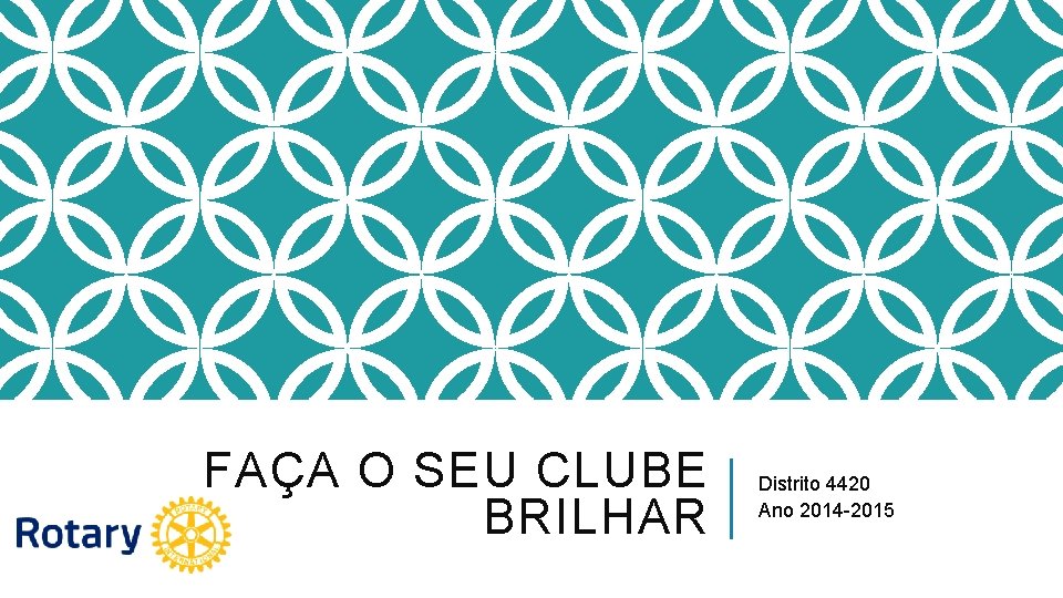 FAÇA O SEU CLUBE BRILHAR Distrito 4420 Ano 2014 -2015 