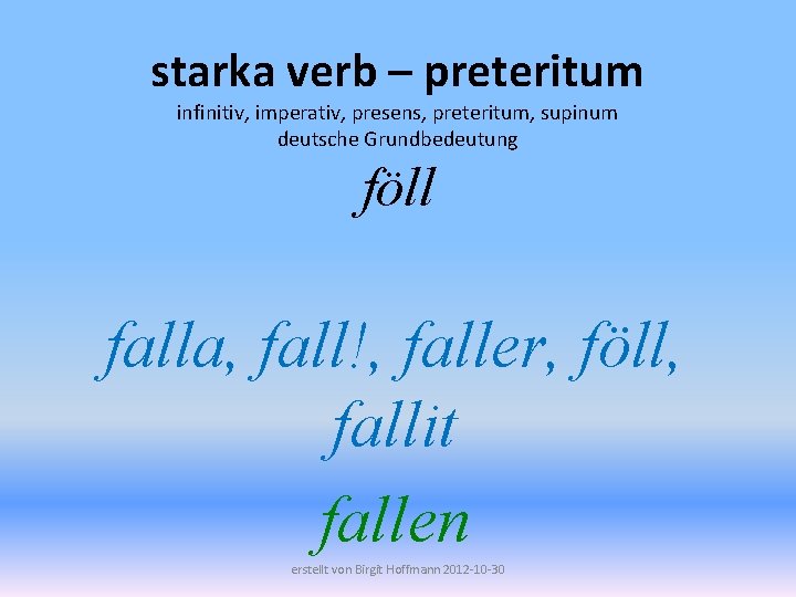 starka verb – preteritum infinitiv, imperativ, presens, preteritum, supinum deutsche Grundbedeutung föll falla, fall!,
