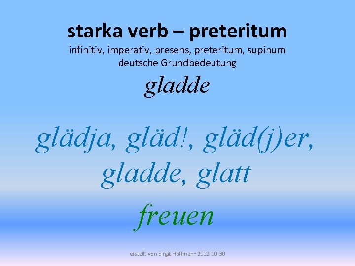 starka verb – preteritum infinitiv, imperativ, presens, preteritum, supinum deutsche Grundbedeutung gladde glädja, gläd!,